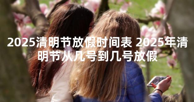 2025清明节放假时间表 2025年清明节从几号到几号放假